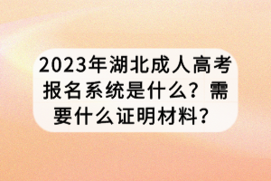 2023年湖北成人高考报名系统是什么？需要什么证明材料？