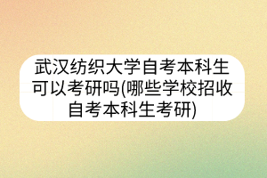 武汉纺织大学自考本科生可以考研吗(哪些学校招收自考本科生考研)