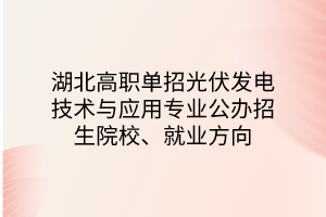 湖北高职单招光伏发电技术与应用专业公办招生院校、就业方向