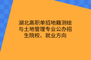 湖北高职单招地籍测绘与土地管理专业公办招生院校、就业方向