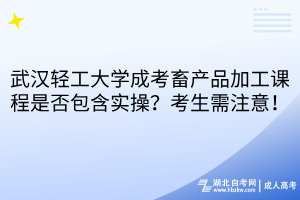 武汉轻工大学成考畜产品加工课程是否包含实操？考生需注意！