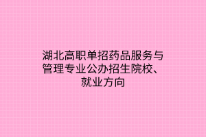 湖北高职单招药品服务与管理专业公办招生院校、就业方向