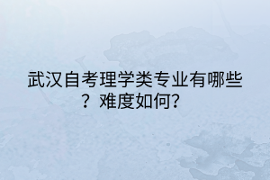 武汉自考理学类专业有哪些？难度如何？