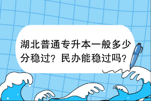 湖北普通专升本一般多少分稳过？民办能稳过吗？