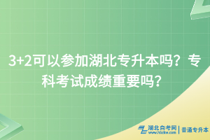 3+2可以参加湖北专升本吗？专科考试成绩重要吗？