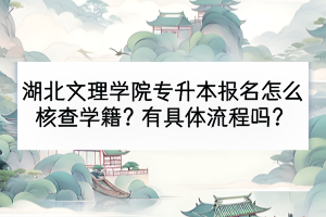 湖北文理学院专升本报名怎么核查学籍？有具体流程吗？