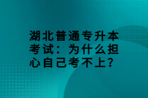 湖北普通专升本考试：为什么担心自己考不上？