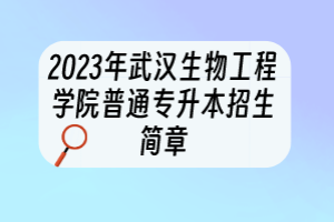 2023年武汉生物工程学院普通专升本招生简章