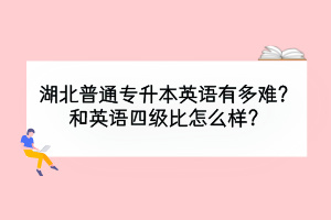 湖北普通专升本英语有多难？和英语四级比怎么样？