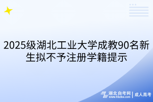 2025级湖北工业大学成教90名新生拟不予注册学籍提示