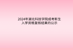 2024年湖北科技学院成考新生入学资格复核结果的公示