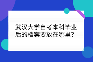 武汉大学自考本科毕业后的档案要放在哪里？