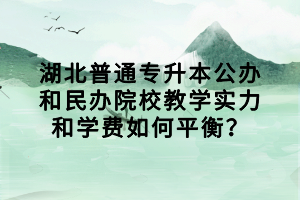 湖北普通专升本公办和民办院校教学实力和学费如何平衡？
