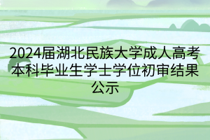 2024届湖北民族大学成人高考本科毕业生学士学位初审结果公示
