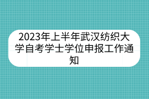 2023年上半年武汉纺织大学自考学士学位申报工作通知
