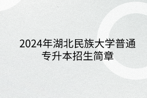 2024年湖北民族大学专升本招生简章