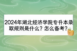 2024年湖北经济学院专升本录取规则是什么？怎么备考？