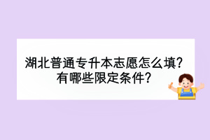 湖北普通专升本志愿怎么填？有哪些限定条件？