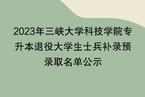 2023年三峡大学科技学院专升本退役大学生士兵补录预录取名单公示