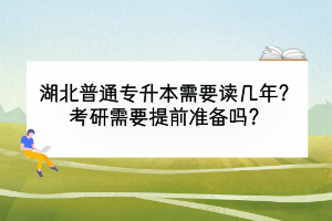 湖北普通专升本需要读几年？考研需要提前准备吗？