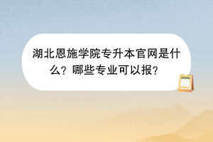 湖北恩施学院专升本官网是什么？哪些专业可以报？