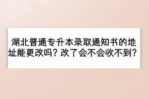 湖北普通专升本录取通知书的地址能更改吗？改了会不会收不到？