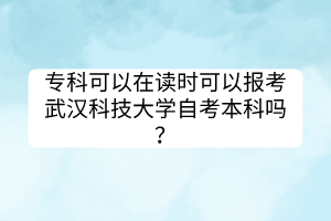 专科可以在读时可以报考武汉科技大学自考本科吗？