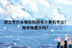 湖北专升本哪些院校有计算机专业？报考难度大吗？