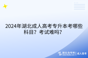 2024年湖北成人高考专升本考哪些科目？考试难吗？