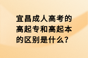 宜昌成人高考的高起专和高起本的区别是什么？