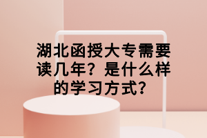 湖北函授大专需要读几年？是什么样的学习方式？