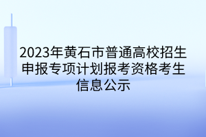 2023年黄石市普通高校招生申报专项计划报考资格考生信息公示