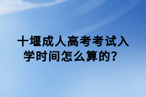 十堰成人高考考试入学时间怎么算的？