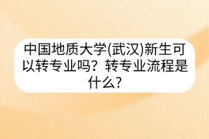 中国地质大学(武汉)新生可以转专业吗？转专业流程是什么?