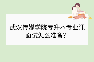 武汉传媒学院专升本专业课面试怎么准备？