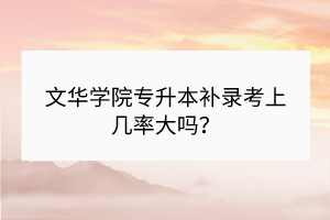 ​文华学院专升本补录考上几率大吗？
