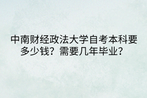 中南财经政法大学自考本科要多少钱？需要几年毕业？