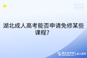 湖北成人高考能否申请免修某些课程？