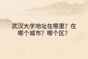 武汉大学地址在哪里？在哪个城市？哪个区？