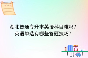 湖北专升本英语科目难吗？英语单选有哪些答题技巧？