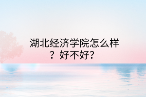 湖北经济学院怎么样？好不好？