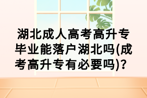 湖北成人高考高升专毕业能落户湖北吗(成考高升专有必要吗)？