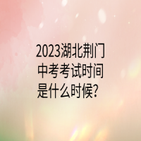 2023湖北荆门中考考试时间是什么时候？