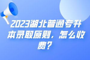 2023湖北普通专升本录取原则，怎么收费？