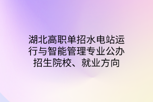 湖北高职单招水电站运行与智能管理专业公办招生院校、就业方向