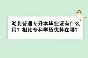 湖北普通专升本毕业证有什么用？相比专科学历优势在哪？