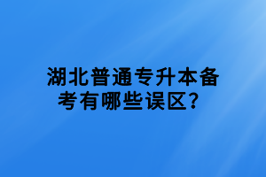 湖北普通专升本备考有哪些误区？