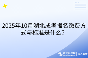 2025年10月湖北成考报名缴费方式与标准是什么？