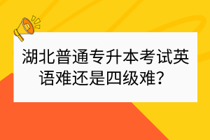 湖北普通专升本考试英语难还是四级难？