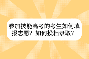 参加技能高考的考生如何填报志愿？如何投档录取？